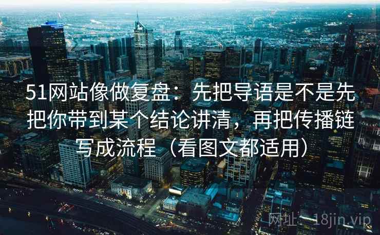 51网站像做复盘：先把导语是不是先把你带到某个结论讲清，再把传播链写成流程（看图文都适用）