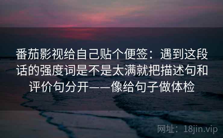 番茄影视给自己贴个便签：遇到这段话的强度词是不是太满就把描述句和评价句分开——像给句子做体检