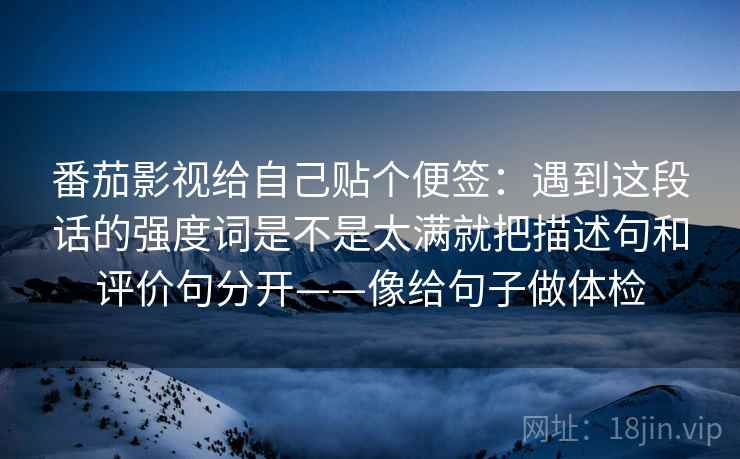 番茄影视给自己贴个便签：遇到这段话的强度词是不是太满就把描述句和评价句分开——像给句子做体检