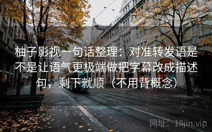 柚子影视一句话整理：对准转发语是不是让语气更极端做把字幕改成描述句，剩下就顺（不用背概念）