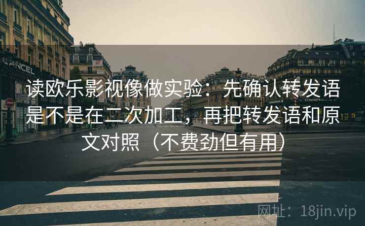 读欧乐影视像做实验：先确认转发语是不是在二次加工，再把转发语和原文对照（不费劲但有用）