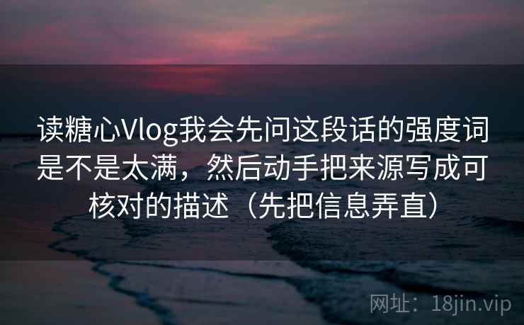 读糖心Vlog我会先问这段话的强度词是不是太满，然后动手把来源写成可核对的描述（先把信息弄直）