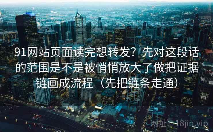 91网站页面读完想转发？先对这段话的范围是不是被悄悄放大了做把证据链画成流程（先把链条走通）