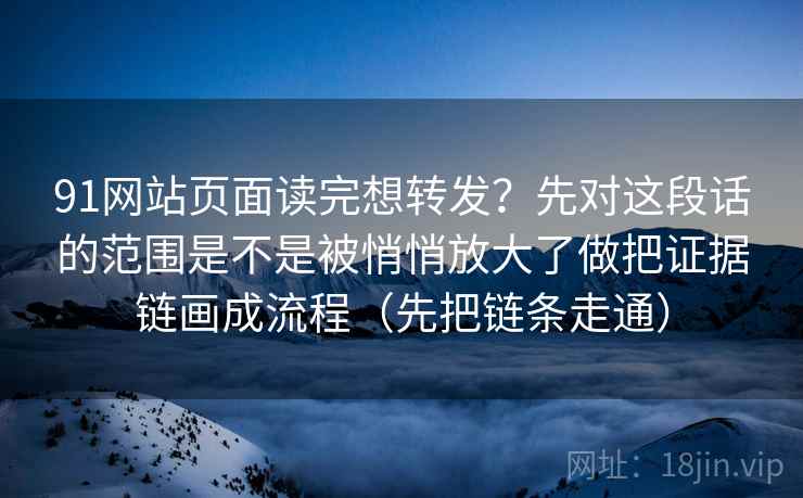 91网站页面读完想转发？先对这段话的范围是不是被悄悄放大了做把证据链画成流程（先把链条走通）