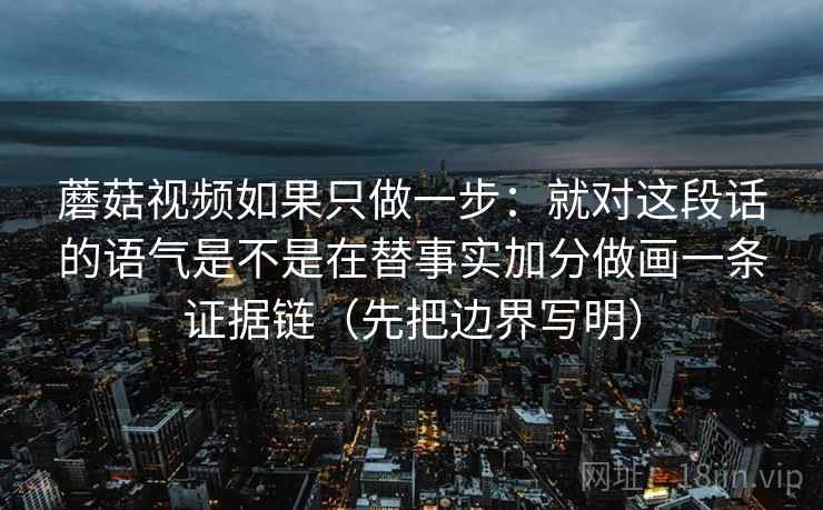 蘑菇视频如果只做一步：就对这段话的语气是不是在替事实加分做画一条证据链（先把边界写明）
