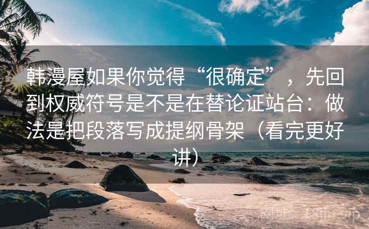 韩漫屋如果你觉得“很确定”，先回到权威符号是不是在替论证站台：做法是把段落写成提纲骨架（看完更好讲）