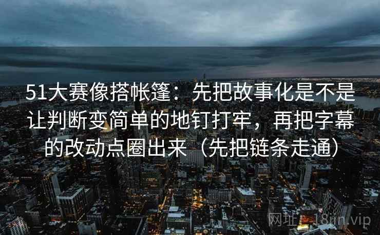 51大赛像搭帐篷：先把故事化是不是让判断变简单的地钉打牢，再把字幕的改动点圈出来（先把链条走通）