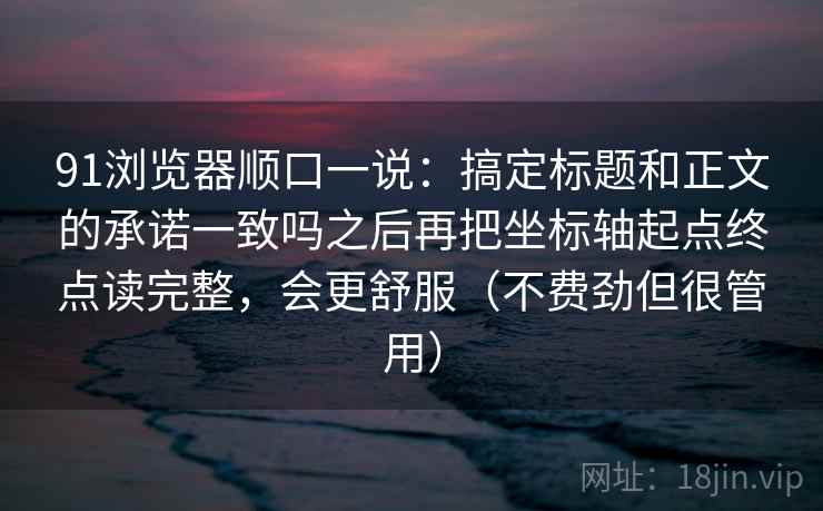 91浏览器顺口一说：搞定标题和正文的承诺一致吗之后再把坐标轴起点终点读完整，会更舒服（不费劲但很管用）