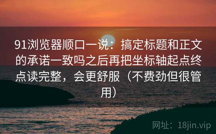 91浏览器顺口一说：搞定标题和正文的承诺一致吗之后再把坐标轴起点终点读完整，会更舒服（不费劲但很管用）