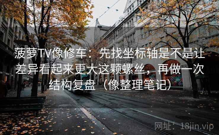 菠萝TV像修车：先找坐标轴是不是让差异看起来更大这颗螺丝，再做一次结构复盘（像整理笔记）
